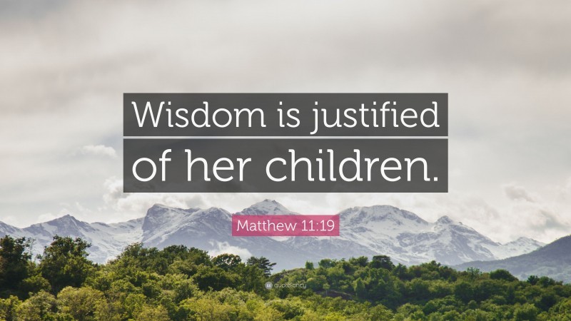 Matthew 11:19 Quote: “Wisdom is justified of her children.”