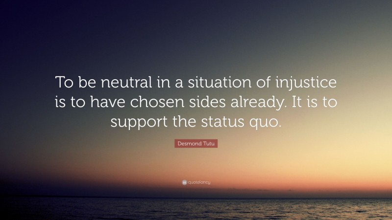 Desmond Tutu Quote: “To be neutral in a situation of injustice is to have chosen sides already. It is to support the status quo.”