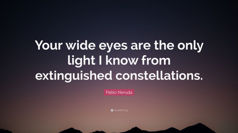 Pablo Neruda Quote: “Your wide eyes are the only light I know from extinguished constellations.”