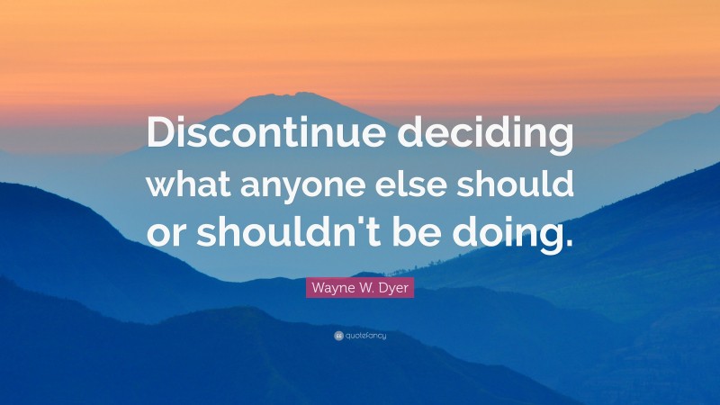 Wayne W. Dyer Quote: “Discontinue deciding what anyone else should or shouldn't be doing.”