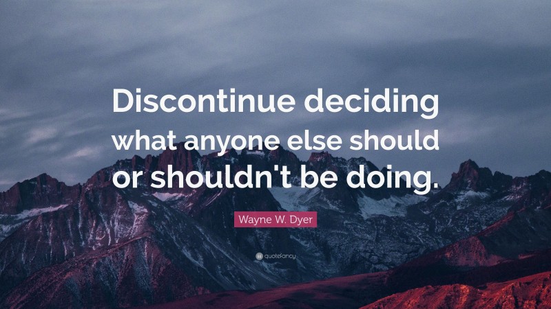Wayne W. Dyer Quote: “Discontinue deciding what anyone else should or shouldn't be doing.”