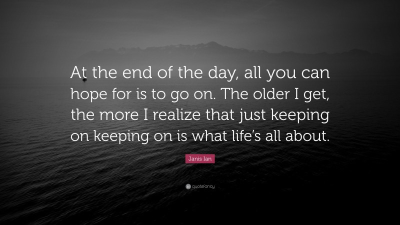 Janis Ian Quote: “At the end of the day, all you can hope for is to go on. The older I get, the more I realize that just keeping on keeping on is what life’s all about.”