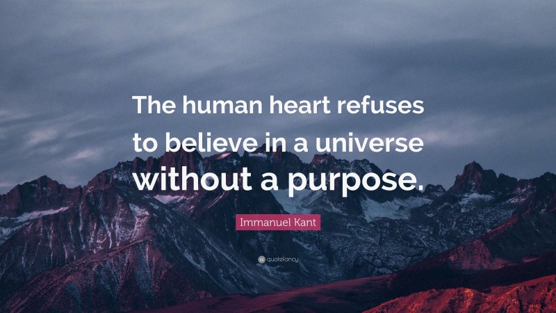 Immanuel Kant Quote: “The human heart refuses to believe in a universe without a purpose.”