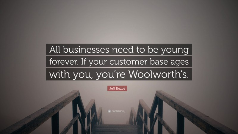 Jeff Bezos Quote: “All businesses need to be young forever. If your customer base ages with you, you’re Woolworth’s.”