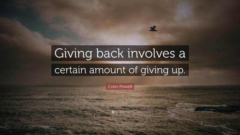 Colin Powell Quote: “Giving back involves a certain amount of giving up.”