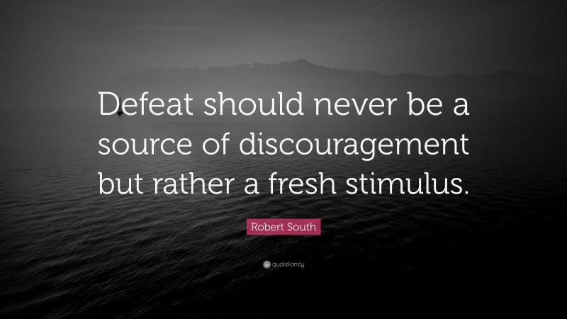 Robert South Quote: “Defeat should never be a source of discouragement but rather a fresh stimulus.”