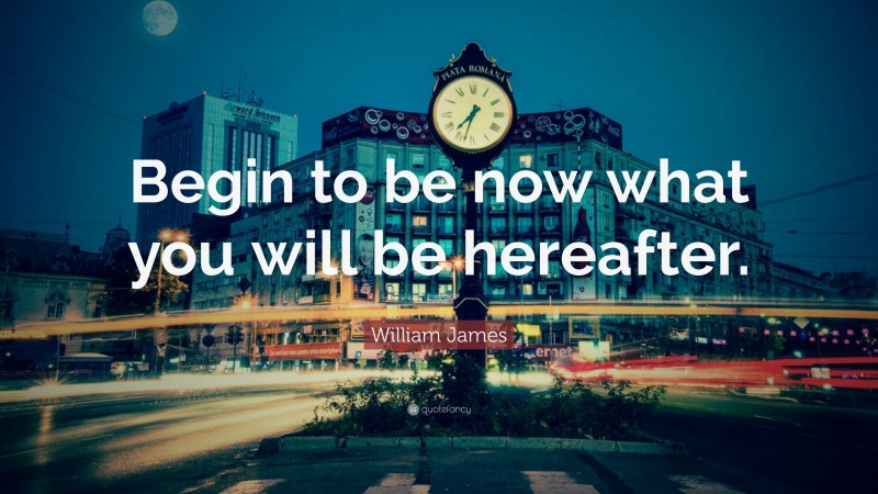 William James Quote: “Begin to be now what you will be hereafter. ”