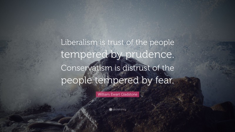 William Ewart Gladstone Quote: “Liberalism is trust of the people tempered by prudence. Conservatism is distrust of the people tempered by fear.”