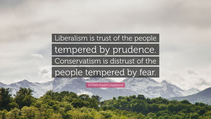 William Ewart Gladstone Quote: “Liberalism is trust of the people tempered by prudence. Conservatism is distrust of the people tempered by fear.”