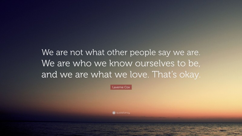 Laverne Cox Quote: “We are not what other people say we are. We are who we know ourselves to be, and we are what we love. That’s okay.”