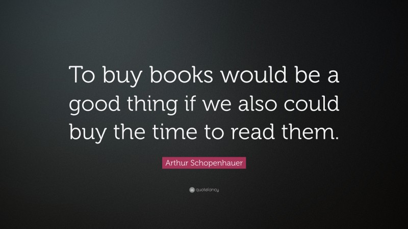 Arthur Schopenhauer Quote: “To buy books would be a good thing if we also could buy the time to read them.”