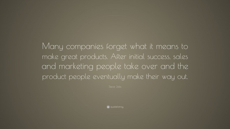 Steve Jobs Quote: “Many companies forget what it means to make great products. After initial success, sales and marketing people take over and the product people eventually make their way out.”