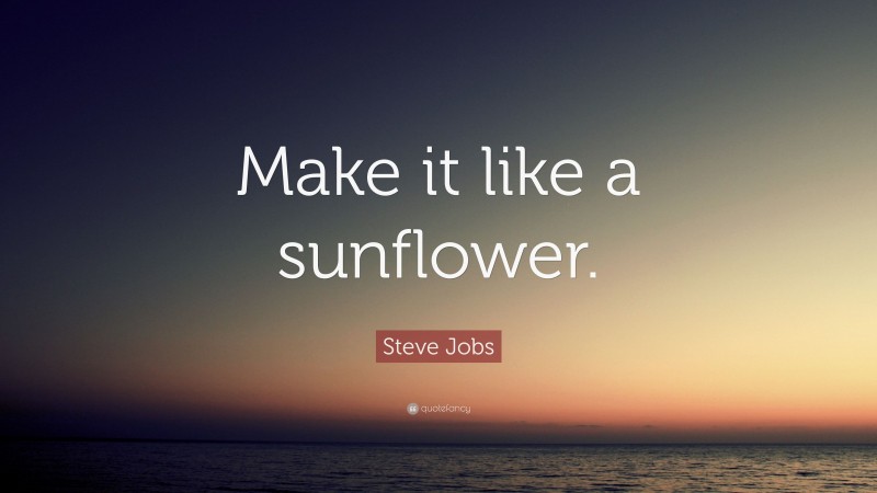 Steve Jobs Quote: “Make it like a sunflower.”