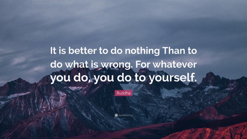 Buddha Quote: “It is better to do nothing Than to do what is wrong. For whatever you do, you do to yourself.”