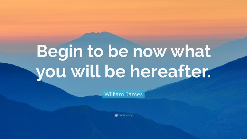 William James Quote: “Begin to be now what you will be hereafter. ”