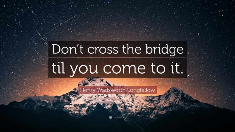 Henry Wadsworth Longfellow Quote: “Don’t cross the bridge til you come to it.”