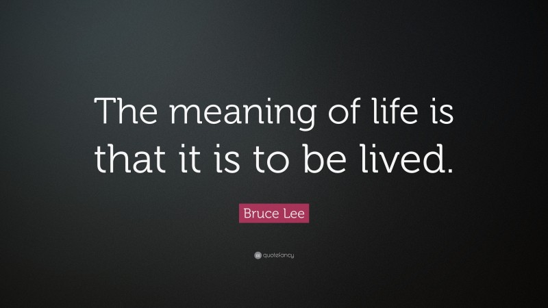 Bruce Lee Quote: “The meaning of life is that it is to be lived.”
