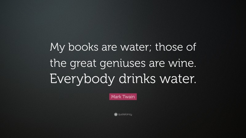 Mark Twain Quote: “My books are water; those of the great geniuses are wine. Everybody drinks water.”