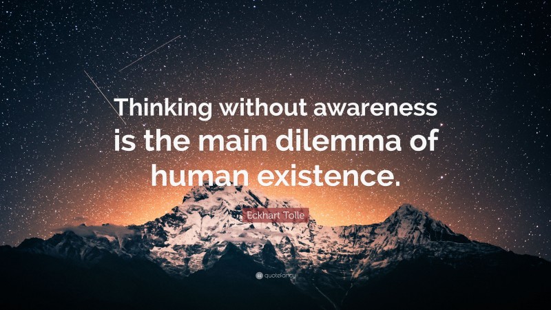 Eckhart Tolle Quote: “Thinking without awareness is the main dilemma of ...