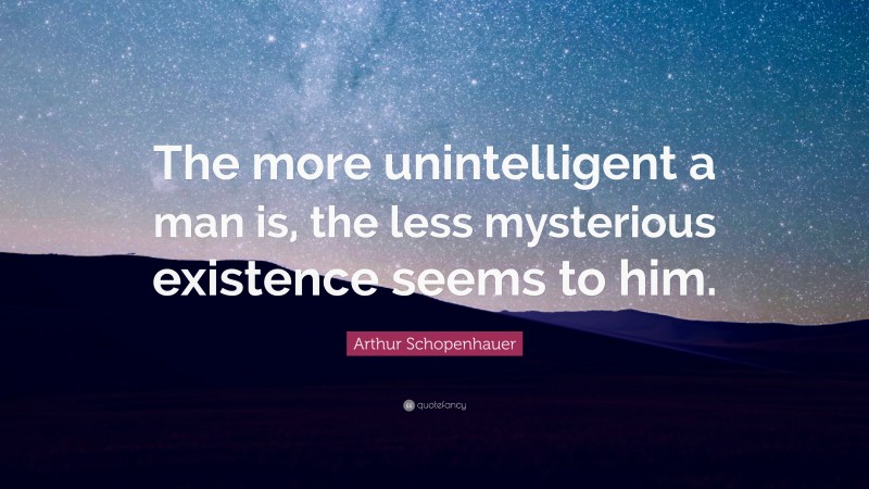 Arthur Schopenhauer Quote: “The more unintelligent a man is, the less mysterious existence seems to him.”