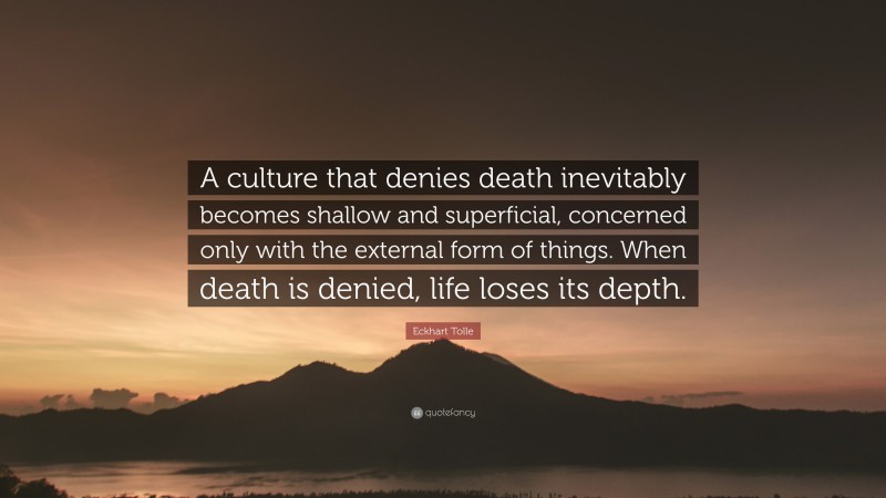 Eckhart Tolle Quote: “A culture that denies death inevitably becomes shallow and superficial, concerned only with the external form of things. When death is denied, life loses its depth.”