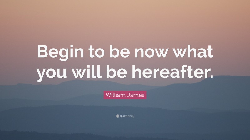 William James Quote: “Begin to be now what you will be hereafter. ”
