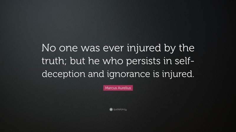 Marcus Aurelius Quote: “No one was ever injured by the truth; but he who persists in self-deception and ignorance is injured.”
