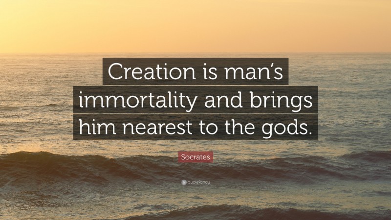 Socrates Quote: “Creation is man’s immortality and brings him nearest to the gods.”