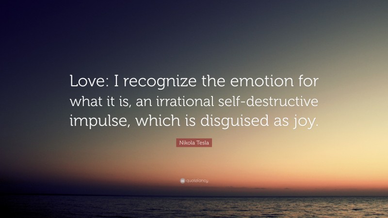Nikola Tesla Quote: “Love: I recognize the emotion for what it is, an irrational self-destructive impulse, which is disguised as joy.”