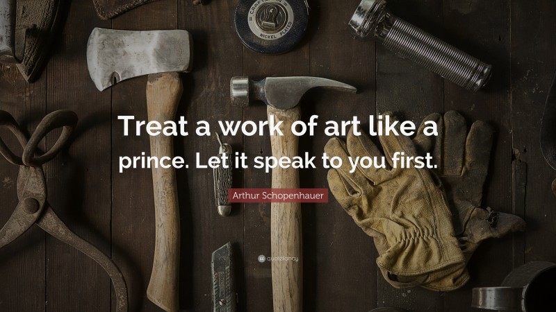 Arthur Schopenhauer Quote: “Treat a work of art like a prince. Let it speak to you first.”