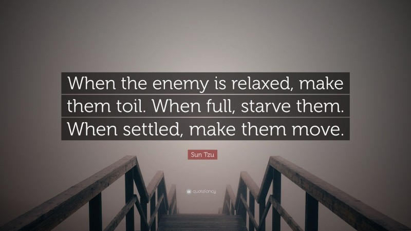 Sun Tzu Quote: “When the enemy is relaxed, make them toil. When full, starve them. When settled, make them move.”