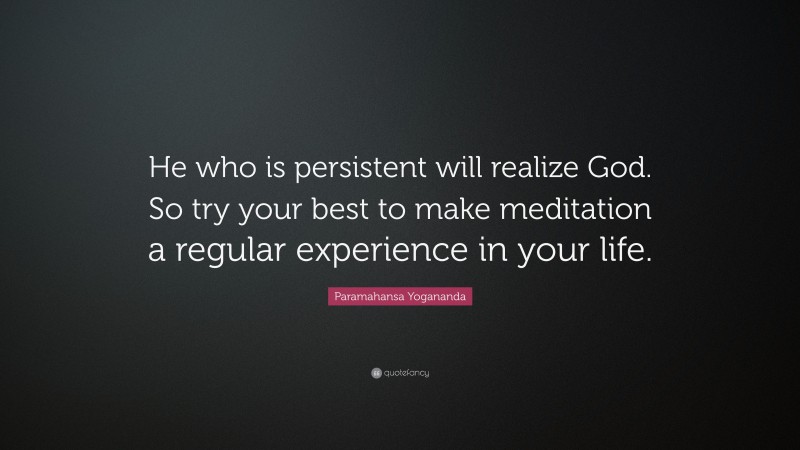 Paramahansa Yogananda Quote: “He who is persistent will realize God. So try your best to make meditation a regular experience in your life.”