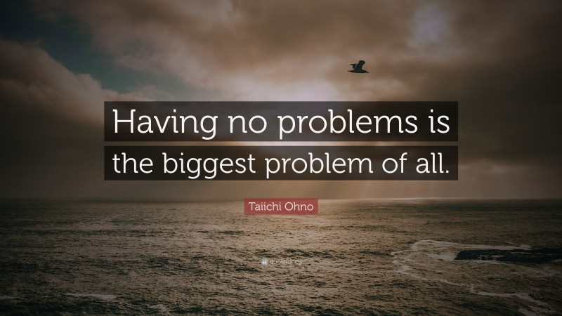 Taiichi Ohno Quote: “Having no problems is the biggest problem of all.”