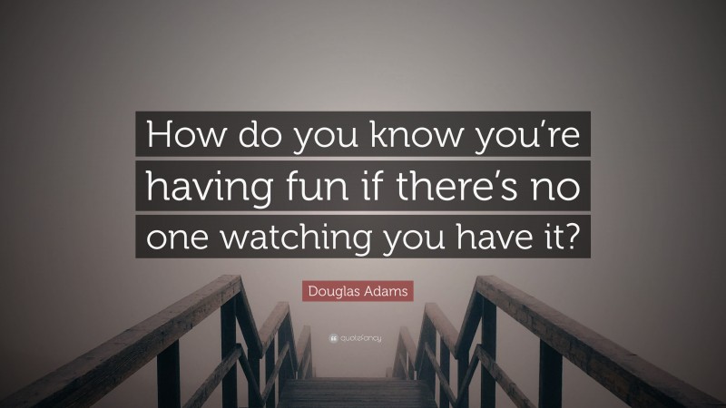 Douglas Adams Quote: “How do you know you’re having fun if there’s no one watching you have it?”