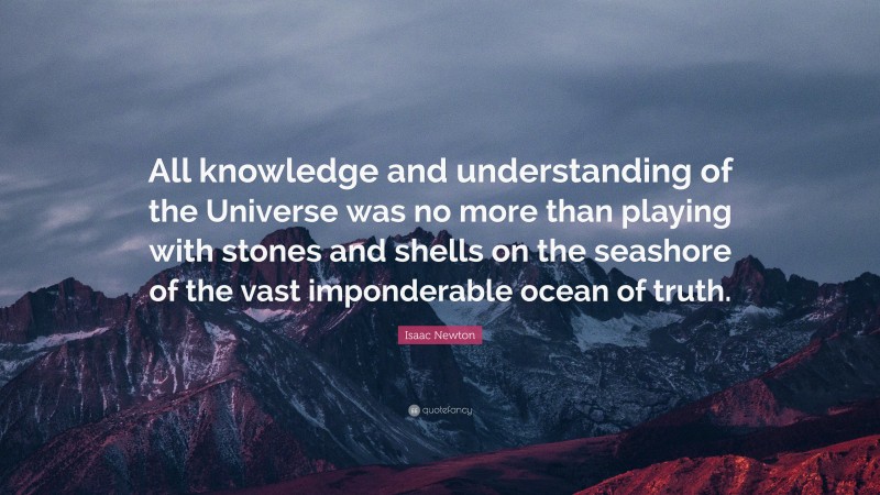 Isaac Newton Quote: “All knowledge and understanding of the Universe was no more than playing with stones and shells on the seashore of the vast imponderable ocean of truth.”