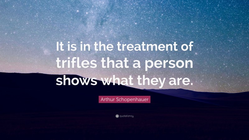 Arthur Schopenhauer Quote: “It is in the treatment of trifles that a person shows what they are.”