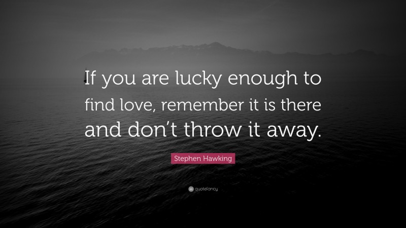 Stephen Hawking Quote: “If you are lucky enough to find love, remember it is there and don’t throw it away.”