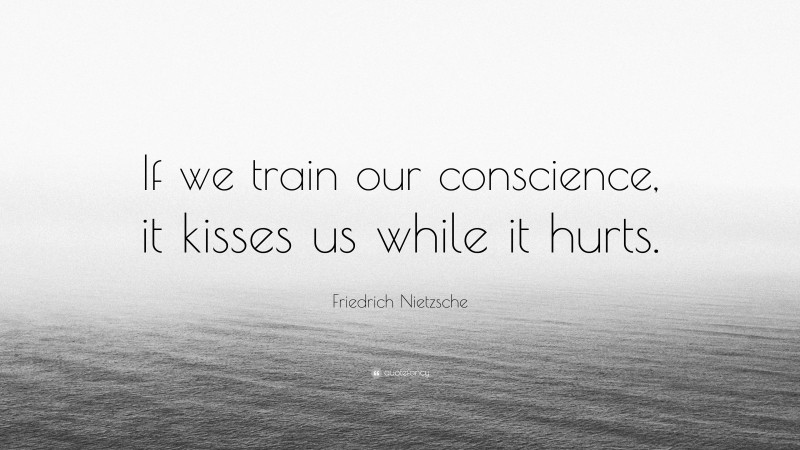 Friedrich Nietzsche Quote: “If we train our conscience, it kisses us while it hurts.”