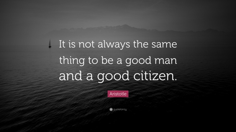 Aristotle Quote: “It is not always the same thing to be a good man and a good citizen.”