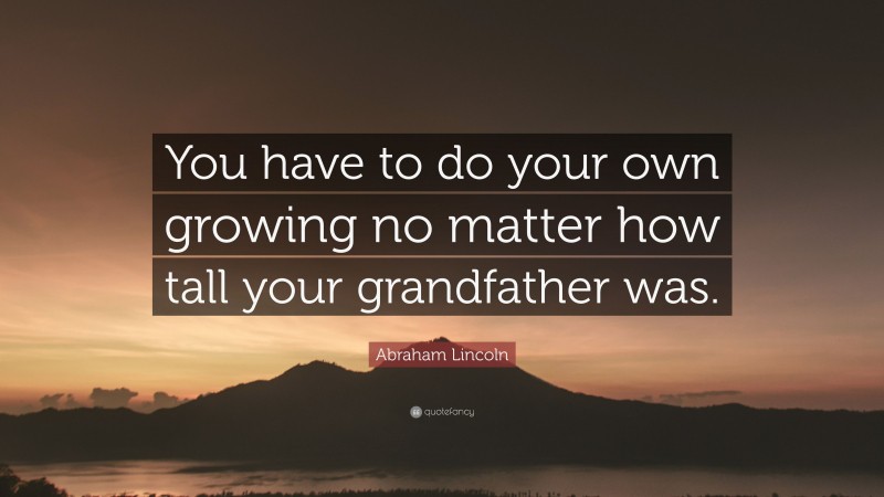 Abraham Lincoln Quote: “You have to do your own growing no matter how tall your grandfather was.”