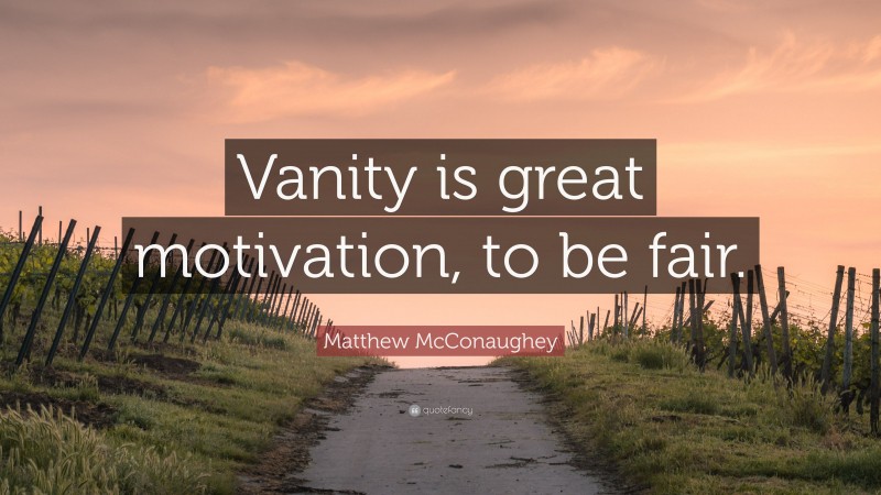 Matthew McConaughey Quote: “Vanity is great motivation, to be fair.”
