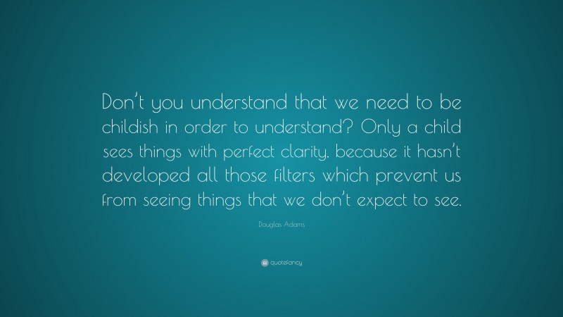 Douglas Adams Quote: “Don’t you understand that we need to be childish ...