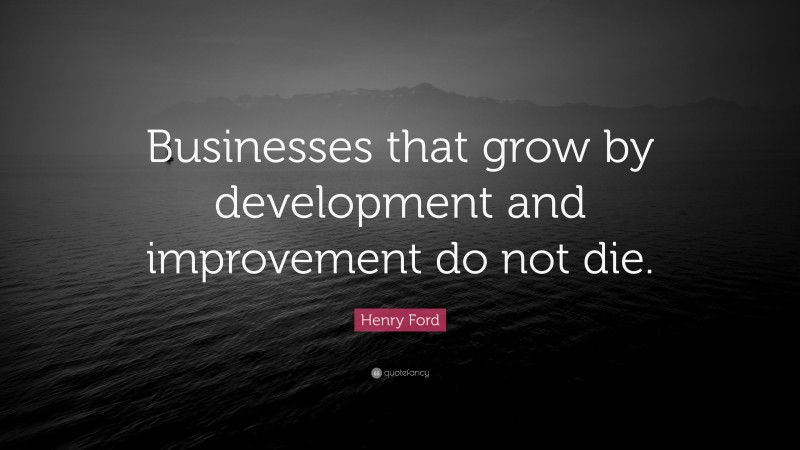 Henry Ford Quote: “Businesses that grow by development and improvement do not die.”