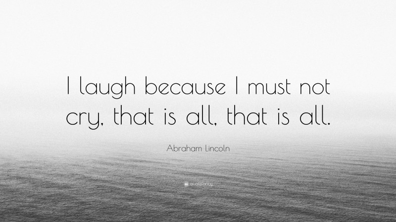 Abraham Lincoln Quote: “I laugh because I must not cry, that is all, that is all.”
