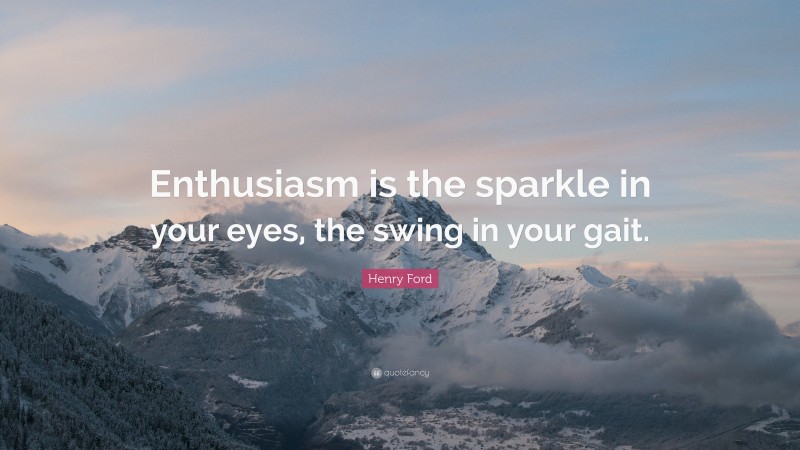 Henry Ford Quote: “Enthusiasm is the sparkle in your eyes, the swing in your gait.”