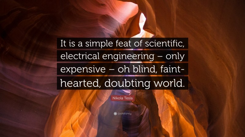 Nikola Tesla Quote: “It is a simple feat of scientific, electrical engineering – only expensive – oh blind, faint-hearted, doubting world.”