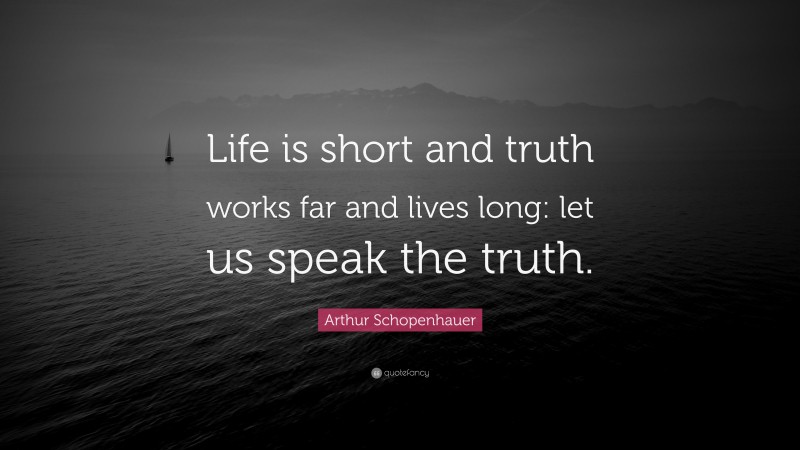 Arthur Schopenhauer Quote: “Life is short and truth works far and lives long: let us speak the truth.”