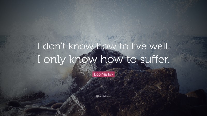Bob Marley Quote: “I don’t know how to live well. I only know how to suffer.”