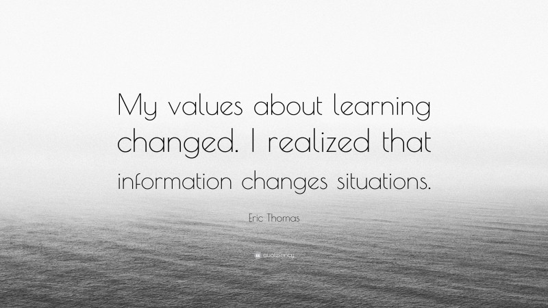 Eric Thomas Quote: “My values about learning changed. I realized that information changes situations.”