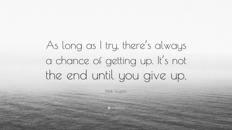 Nick Vujicic Quote: “As long as I try, there’s always a chance of getting up. It’s not the end until you give up.”